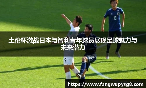 opta足球官网土伦杯激战日本与智利青年球员展现足球魅力与未来潜力